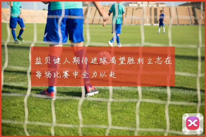 盐贝健人期待进球渴望胜利立志在每场比赛中全力以赴