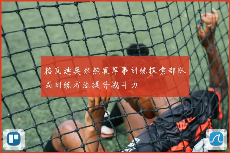 格瓦迪奥尔热衷军事训练探索部队式训练方法提升战斗力